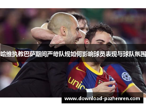 哈维执教巴萨期间严苛队规如何影响球员表现与球队氛围 哈维执教巴萨期间严苛队规如何影响球员表现与球队氛围