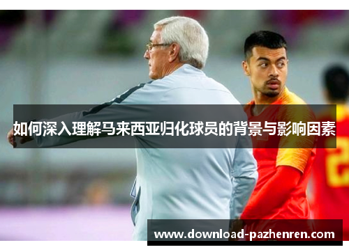 如何深入理解马来西亚归化球员的背景与影响因素 如何深入理解马来西亚归化球员的背景与影响因素