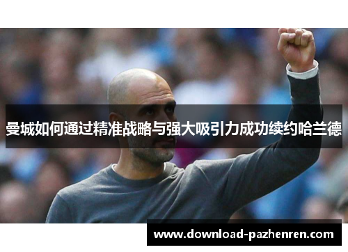 曼城如何通过精准战略与强大吸引力成功续约哈兰德 曼城如何通过精准战略与强大吸引力成功续约哈兰德