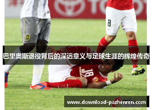 巴里奥斯退役背后的深远意义与足球生涯的辉煌传奇