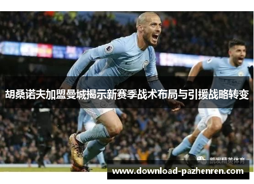 胡桑诺夫加盟曼城揭示新赛季战术布局与引援战略转变 胡桑诺夫加盟曼城揭示新赛季战术布局与引援战略转变