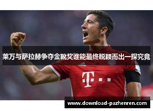 莱万与萨拉赫争夺金靴奖谁能最终脱颖而出一探究竟 莱万与萨拉赫争夺金靴奖谁能最终脱颖而出一探究竟