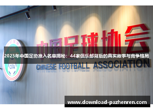 2023年中国足协准入名单揭秘:44家俱乐部背后的真实故事与竞争格局 2023年中国足协准入名单揭秘:44家俱乐部背后的真实故事与竞争格局