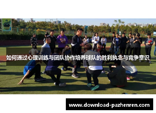 如何通过心理训练与团队协作培养球队的胜利执念与竞争意识 如何通过心理训练与团队协作培养球队的胜利执念与竞争意识