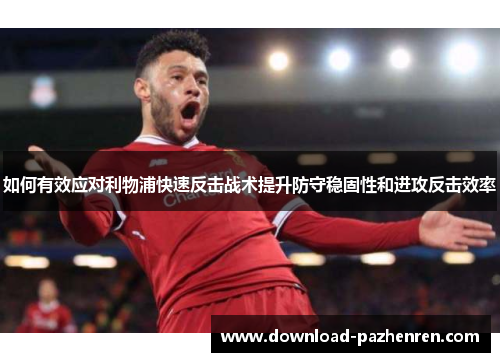 如何有效应对利物浦快速反击战术提升防守稳固性和进攻反击效率 如何有效应对利物浦快速反击战术提升防守稳固性和进攻反击效率