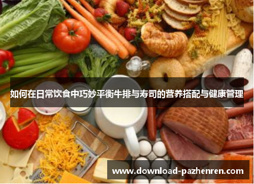 如何在日常饮食中巧妙平衡牛排与寿司的营养搭配与健康管理 如何在日常饮食中巧妙平衡牛排与寿司的营养搭配与健康管理