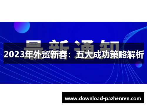 2023年外贸新春:五大成功策略解析 2023年外贸新春:五大成功策略解析