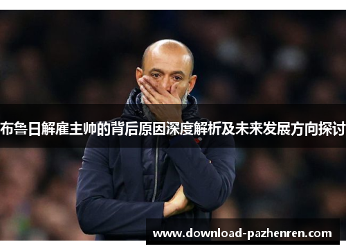 布鲁日解雇主帅的背后原因深度解析及未来发展方向探讨 布鲁日解雇主帅的背后原因深度解析及未来发展方向探讨