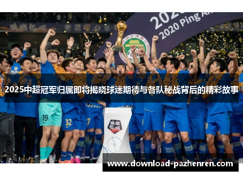 2025中超冠军归属即将揭晓球迷期待与各队秘战背后的精彩故事 2025中超冠军归属即将揭晓球迷期待与各队秘战背后的精彩故事