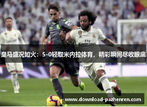 皇马盛况如火:5-0轻取米内拉体育,精彩瞬间尽收眼底 皇马盛况如火:5-0轻取米内拉体育,精彩瞬间尽收眼底