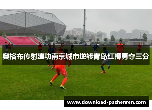 奥格布传射建功南京城市逆转青岛红狮勇夺三分 奥格布传射建功南京城市逆转青岛红狮勇夺三分