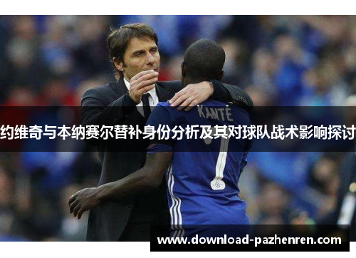 约维奇与本纳赛尔替补身份分析及其对球队战术影响探讨 约维奇与本纳赛尔替补身份分析及其对球队战术影响探讨