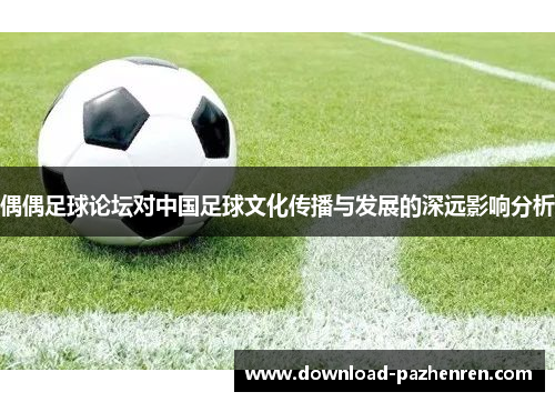 偶偶足球论坛对中国足球文化传播与发展的深远影响分析 偶偶足球论坛对中国足球文化传播与发展的深远影响分析