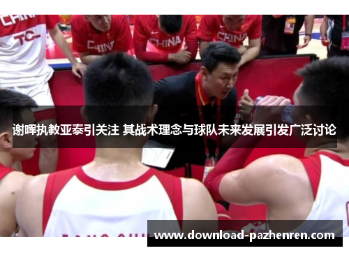 谢晖执教亚泰引关注 其战术理念与球队未来发展引发广泛讨论