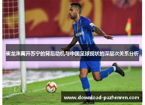 崔龙洙离开苏宁的背后动机与中国足球现状的深层次关系分析 崔龙洙离开苏宁的背后动机与中国足球现状的深层次关系分析