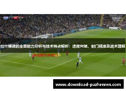 拉什福德的全面能力分析与技术特点解析：速度突破、射门精准及战术理解