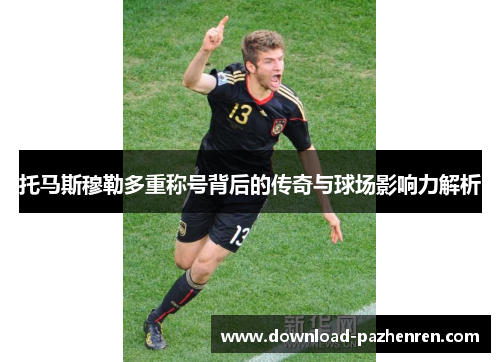 托马斯穆勒多重称号背后的传奇与球场影响力解析 托马斯穆勒多重称号背后的传奇与球场影响力解析
