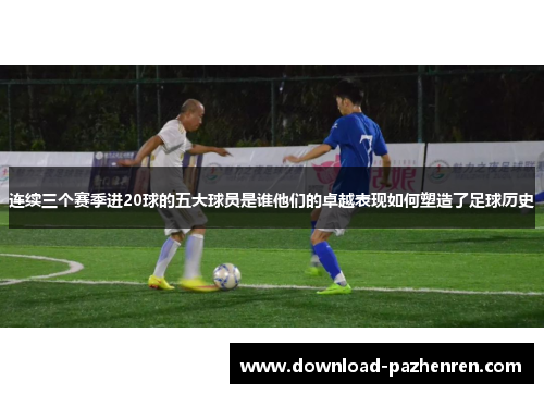 连续三个赛季进20球的五大球员是谁他们的卓越表现如何塑造了足球历史 连续三个赛季进20球的五大球员是谁他们的卓越表现如何塑造了足球历史