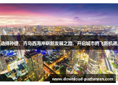 选择孙捷，青岛西海岸崭新发展之路，开启城市腾飞新机遇
