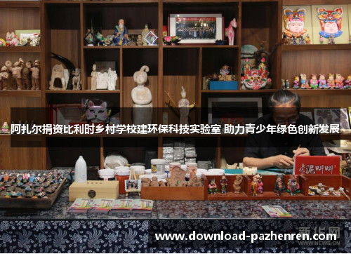 阿扎尔捐资比利时乡村学校建环保科技实验室 助力青少年绿色创新发展 阿扎尔捐资比利时乡村学校建环保科技实验室 助力青少年绿色创新发展