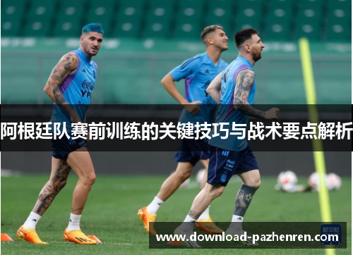 阿根廷队赛前训练的关键技巧与战术要点解析 阿根廷队赛前训练的关键技巧与战术要点解析