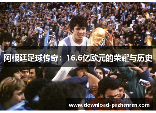 阿根廷足球传奇：16.6亿欧元的荣耀与历史