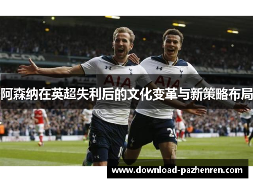阿森纳在英超失利后的文化变革与新策略布局
