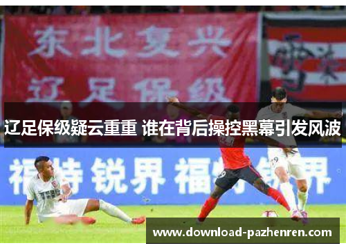 辽足保级疑云重重 谁在背后操控黑幕引发风波