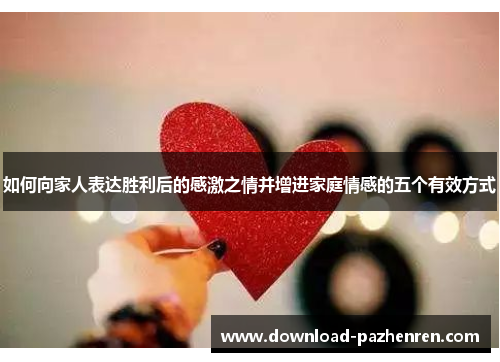 如何向家人表达胜利后的感激之情并增进家庭情感的五个有效方式 如何向家人表达胜利后的感激之情并增进家庭情感的五个有效方式