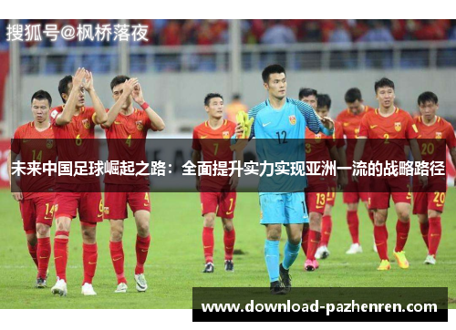 未来中国足球崛起之路:全面提升实力实现亚洲一流的战略路径 未来中国足球崛起之路:全面提升实力实现亚洲一流的战略路径