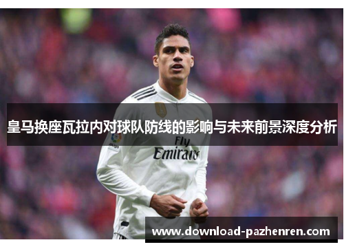 皇马换座瓦拉内对球队防线的影响与未来前景深度分析 皇马换座瓦拉内对球队防线的影响与未来前景深度分析