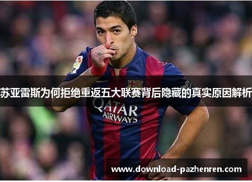 苏亚雷斯为何拒绝重返五大联赛背后隐藏的真实原因解析 苏亚雷斯为何拒绝重返五大联赛背后隐藏的真实原因解析