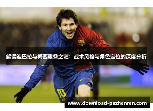 解读迪巴拉与梅西重叠之谜:战术风格与角色定位的深度分析 解读迪巴拉与梅西重叠之谜:战术风格与角色定位的深度分析
