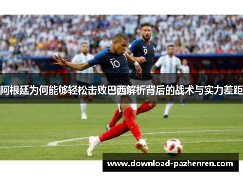 阿根廷为何能够轻松击败巴西解析背后的战术与实力差距 阿根廷为何能够轻松击败巴西解析背后的战术与实力差距