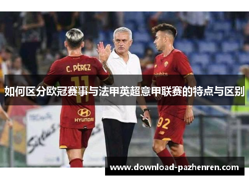 如何区分欧冠赛事与法甲英超意甲联赛的特点与区别 如何区分欧冠赛事与法甲英超意甲联赛的特点与区别