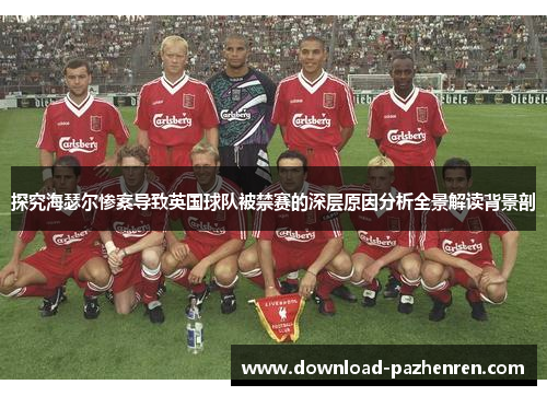 探究海瑟尔惨案导致英国球队被禁赛的深层原因分析全景解读背景剖 探究海瑟尔惨案导致英国球队被禁赛的深层原因分析全景解读背景剖