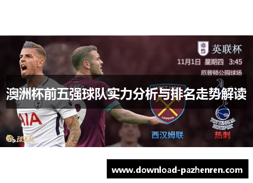 澳洲杯前五强球队实力分析与排名走势解读 澳洲杯前五强球队实力分析与排名走势解读