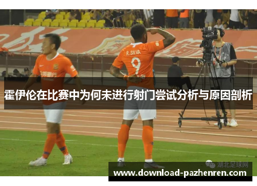 霍伊伦在比赛中为何未进行射门尝试分析与原因剖析