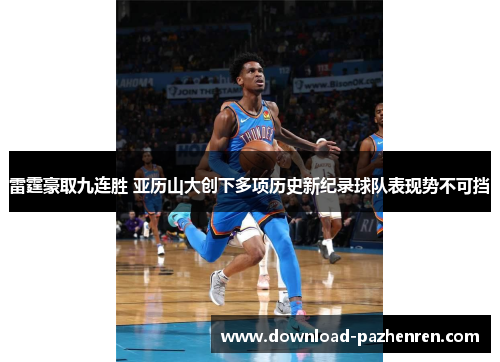 雷霆豪取九连胜 亚历山大创下多项历史新纪录球队表现势不可挡