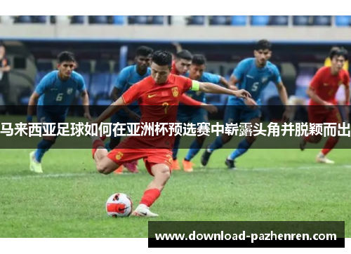 马来西亚足球如何在亚洲杯预选赛中崭露头角并脱颖而出