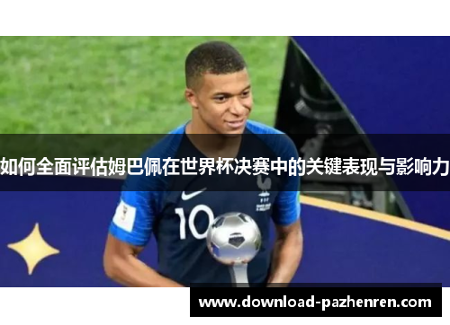 如何全面评估姆巴佩在世界杯决赛中的关键表现与影响力 如何全面评估姆巴佩在世界杯决赛中的关键表现与影响力