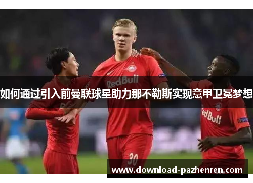 如何通过引入前曼联球星助力那不勒斯实现意甲卫冕梦想 如何通过引入前曼联球星助力那不勒斯实现意甲卫冕梦想