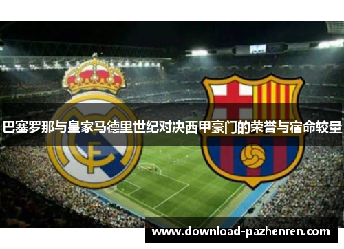 巴塞罗那与皇家马德里世纪对决西甲豪门的荣誉与宿命较量 巴塞罗那与皇家马德里世纪对决西甲豪门的荣誉与宿命较量