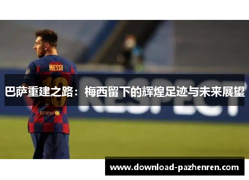 巴萨重建之路:梅西留下的辉煌足迹与未来展望 巴萨重建之路:梅西留下的辉煌足迹与未来展望