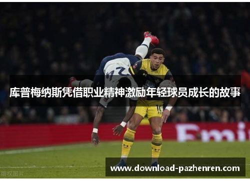 库普梅纳斯凭借职业精神激励年轻球员成长的故事 库普梅纳斯凭借职业精神激励年轻球员成长的故事