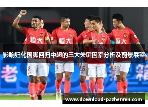 影响归化国脚回归中超的三大关键因素分析及前景展望 影响归化国脚回归中超的三大关键因素分析及前景展望