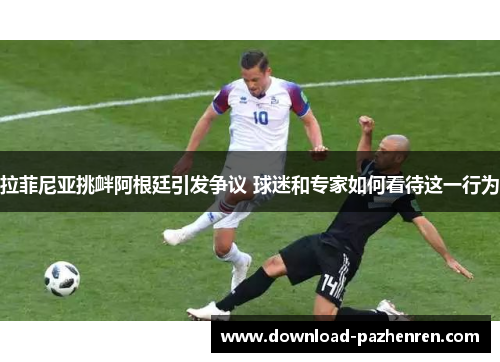 拉菲尼亚挑衅阿根廷引发争议 球迷和专家如何看待这一行为 拉菲尼亚挑衅阿根廷引发争议 球迷和专家如何看待这一行为