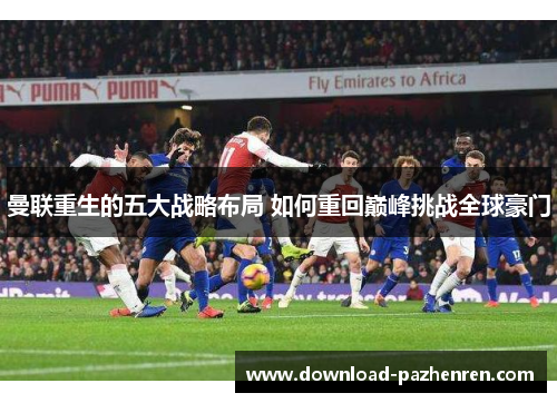曼联重生的五大战略布局 如何重回巅峰挑战全球豪门