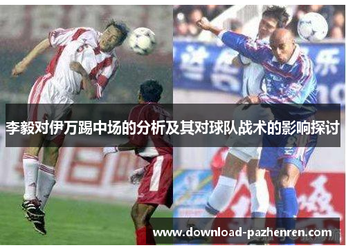 李毅对伊万踢中场的分析及其对球队战术的影响探讨 李毅对伊万踢中场的分析及其对球队战术的影响探讨