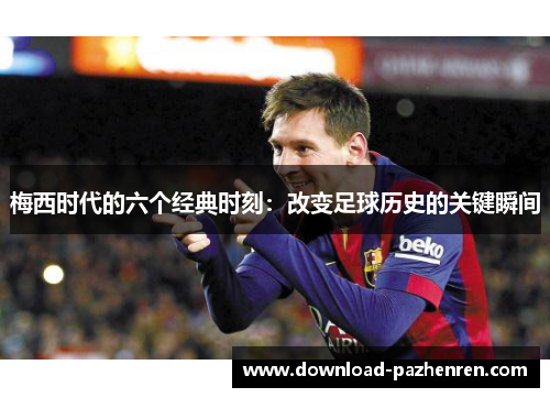 梅西时代的六个经典时刻:改变足球历史的关键瞬间 梅西时代的六个经典时刻:改变足球历史的关键瞬间